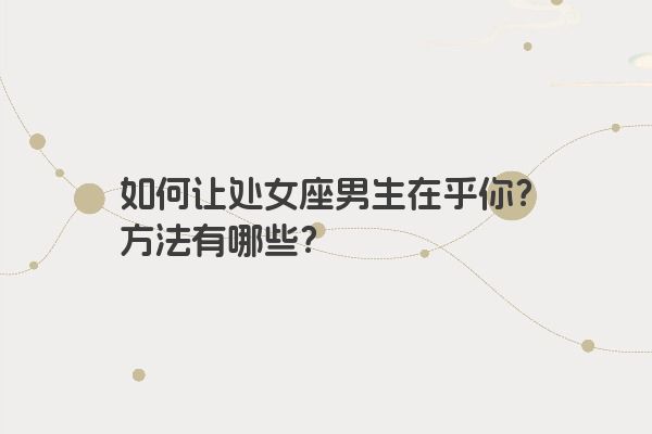 如何让处女座男生在乎你?方法有哪些? 如何让处女座男生在乎你?方法有哪些?