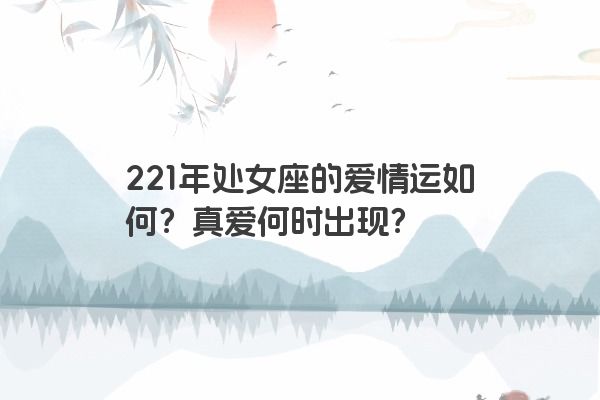 221年处女座的爱情运如何？真爱何时出现？
