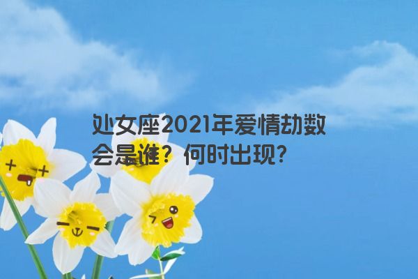 处女座2021年爱情劫数会是谁？何时出现？