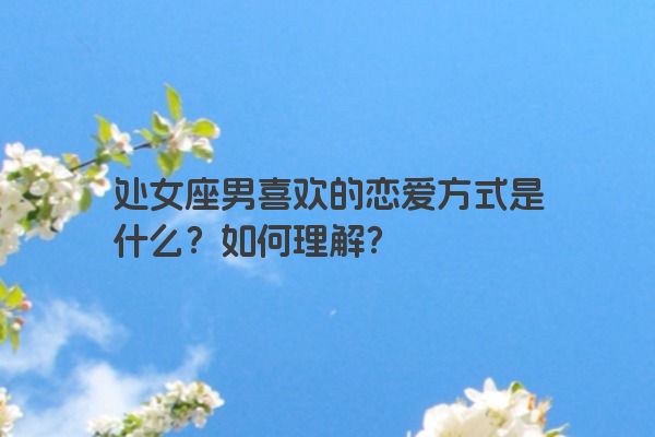 处女座男喜欢的恋爱方式是什么？如何理解？