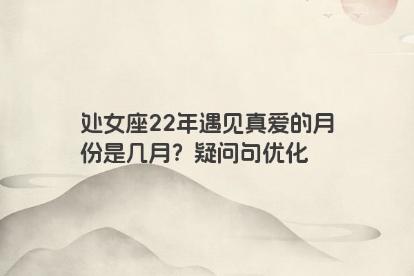 处女座22年遇见真爱的月份是几月？疑问句优化