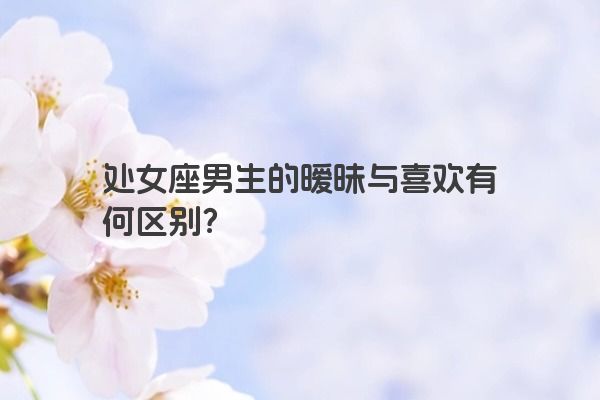 处女座男生的暧昧与喜欢有何区别？
