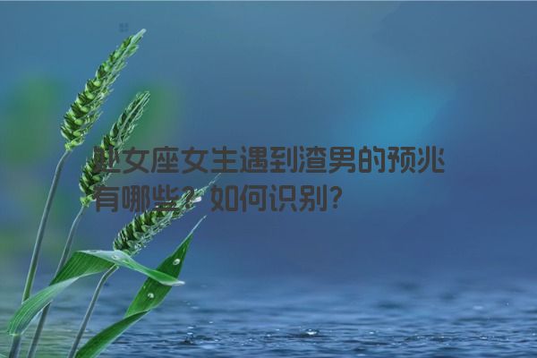 处女座女生遇到渣男的预兆有哪些？如何识别？