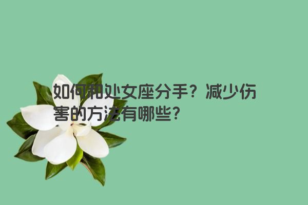 如何和处女座分手?减少伤害的方法有哪些? 如何和处女座分手?减少伤害的方法有哪些?