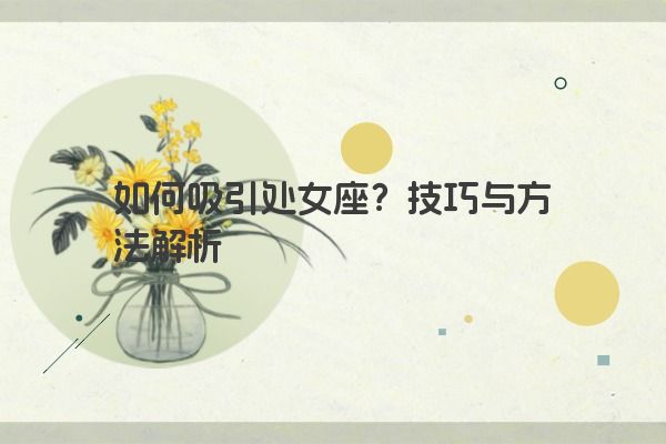 如何吸引处女座?技巧与方法解析