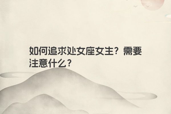 如何追求处女座女生?需要注意什么? 如何追求处女座女生?需要注意什么?