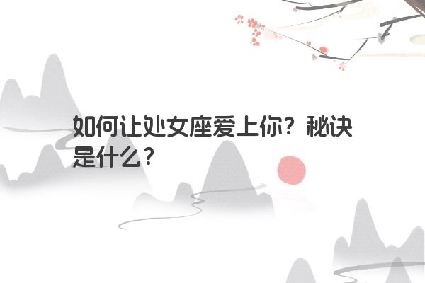 如何让处女座爱上你？秘诀是什么？