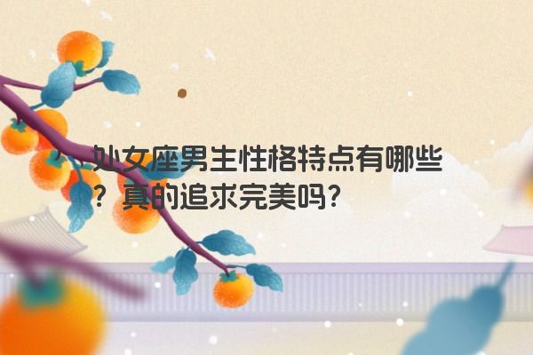 处女座男生性格特点有哪些？真的追求完美吗？