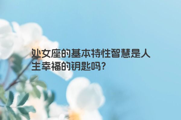 处女座的基本特性智慧是人生幸福的钥匙吗？