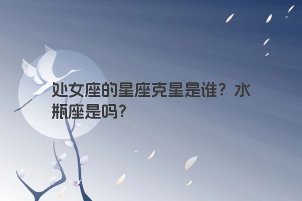 处女座的星座克星是谁？水瓶座是吗？