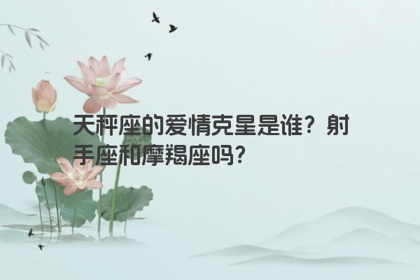 天秤座的爱情克星是谁？射手座和摩羯座吗？