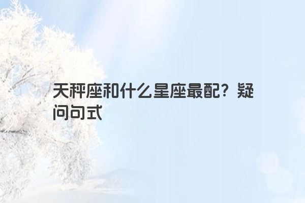 天秤座和什么星座最配？疑问句式