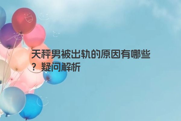 天秤男被出轨的原因有哪些？疑问解析