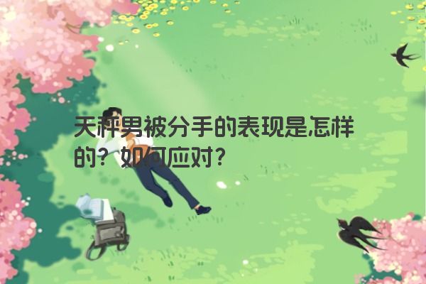 天秤男被分手的表现是怎样的？如何应对？