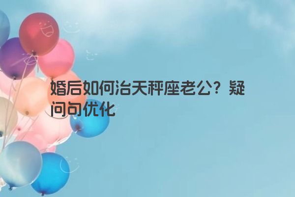 婚后如何治天秤座老公？疑问句优化