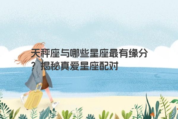 天秤座与哪些星座最有缘分？揭秘真爱星座配对