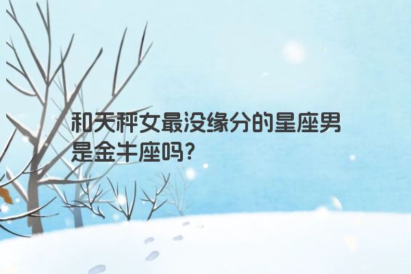 和天秤女最没缘分的星座男是金牛座吗？