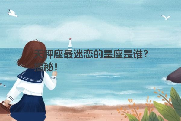 天秤座最迷恋的星座是谁？揭秘！