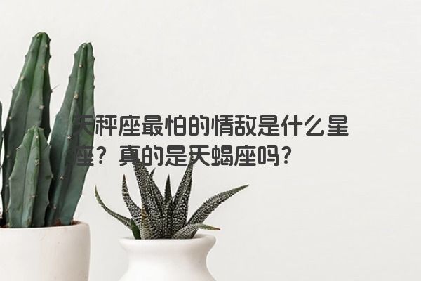 天秤座最怕的情敌是什么星座？真的是天蝎座吗？