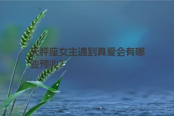 天秤座女生遇到真爱会有哪些预兆？