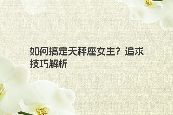 如何搞定天秤座女生?追求技巧解析 如何搞定天秤座女生?追求技巧解析