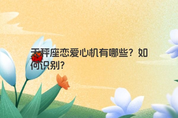 天秤座恋爱心机有哪些？如何识别？