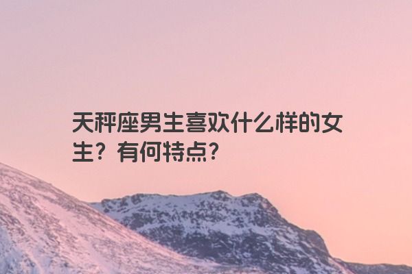 天秤座男生喜欢什么样的女生？有何特点？