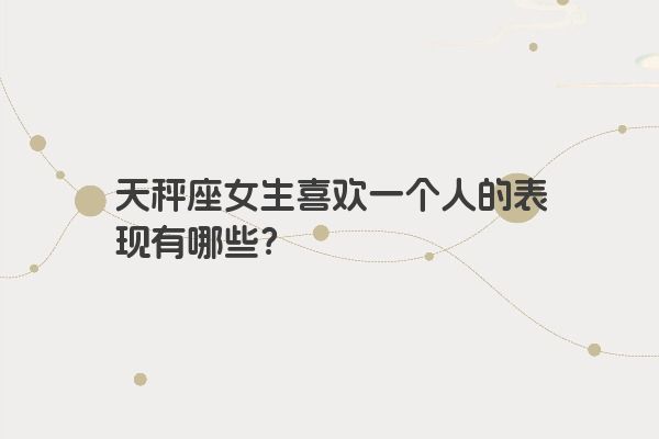 天秤座女生喜欢一个人的表现有哪些？