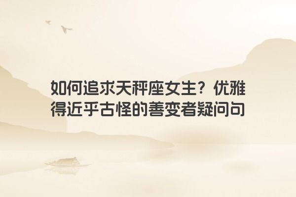 如何追求天秤座女生?优雅得近乎古怪的善变者疑问句 如何追求天秤座女生?优雅得近乎古怪的善变者疑问句