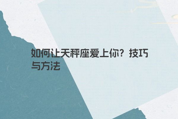 如何让天秤座爱上你？技巧与方法