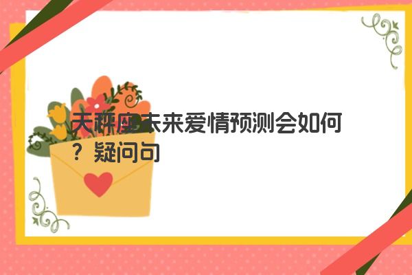 天秤座未来爱情预测会如何？疑问句