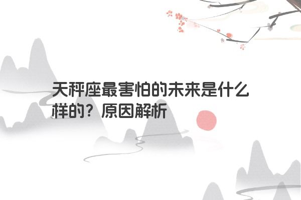 天秤座最害怕的未来是什么样的？原因解析