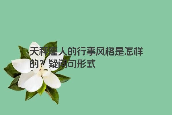 天秤座人的行事风格是怎样的？疑问句形式