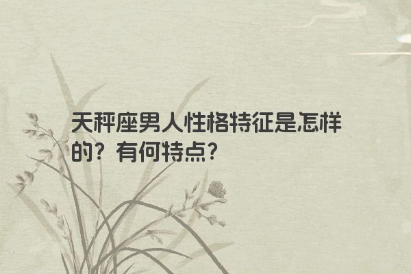 天秤座男人性格特征是怎样的？有何特点？