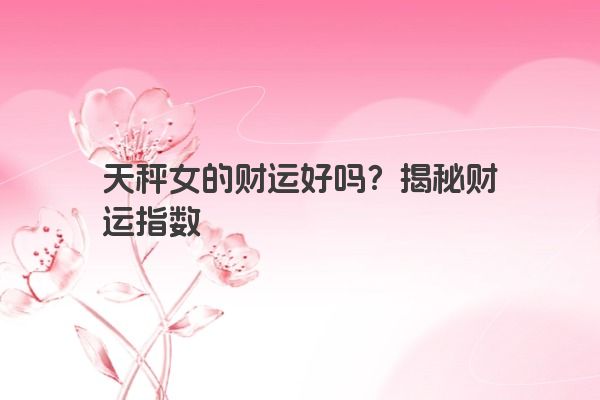 天秤女的财运好吗？揭秘财运指数