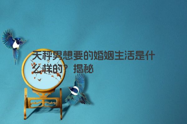 天秤男想要的婚姻生活是什么样的？揭秘