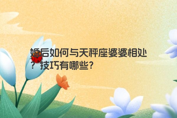 婚后如何与天秤座婆婆相处？技巧有哪些？