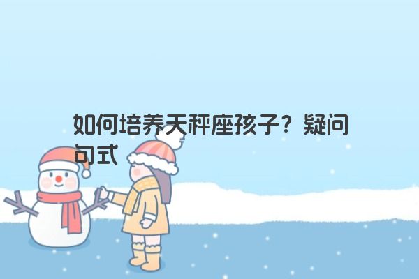 如何培养天秤座孩子？疑问句式