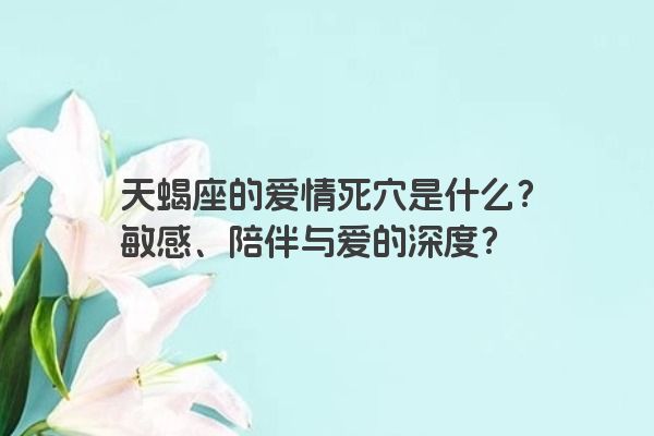 天蝎座的爱情死穴是什么？敏感、陪伴与爱的深度？