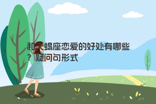 和天蝎座恋爱的好处有哪些？疑问句形式