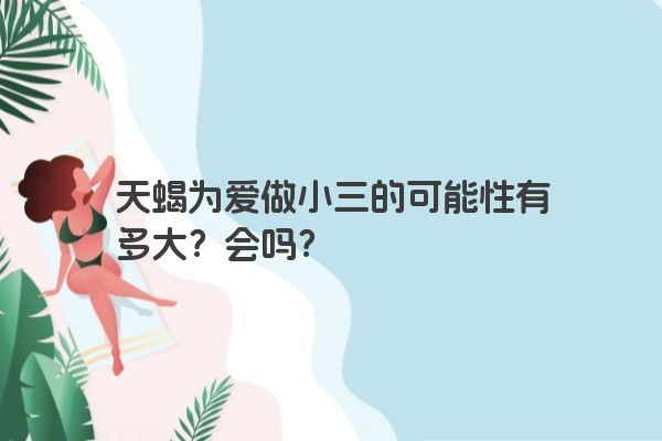 天蝎为爱做小三的可能性有多大？会吗？