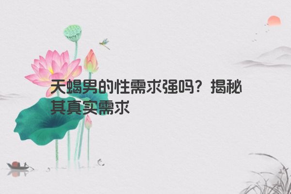 天蝎男的性需求强吗？揭秘其真实需求