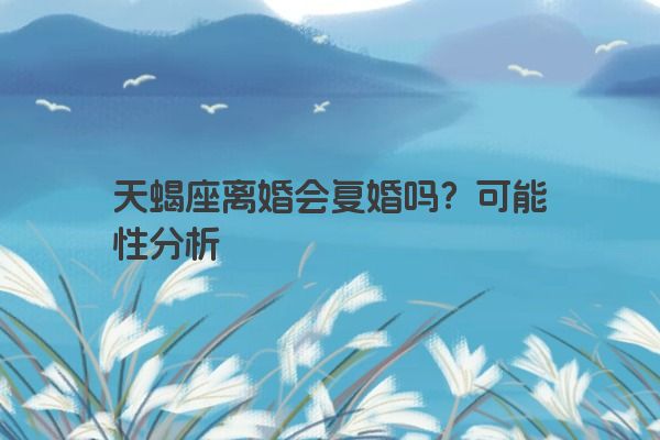 天蝎座离婚会复婚吗？可能性分析