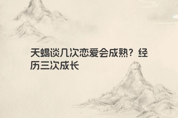 天蝎谈几次恋爱会成熟？经历三次成长