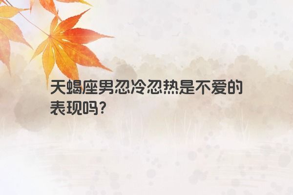 天蝎座男忽冷忽热是不爱的表现吗？