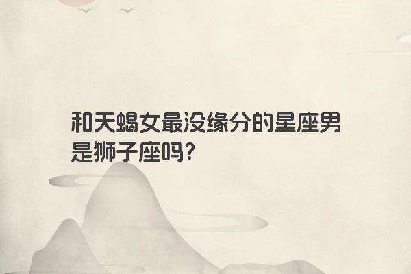 和天蝎女最没缘分的星座男是狮子座吗？