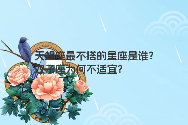 天蝎座最不搭的星座是谁？双子座为何不适宜？