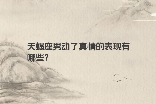 天蝎座男动了真情的表现有哪些？