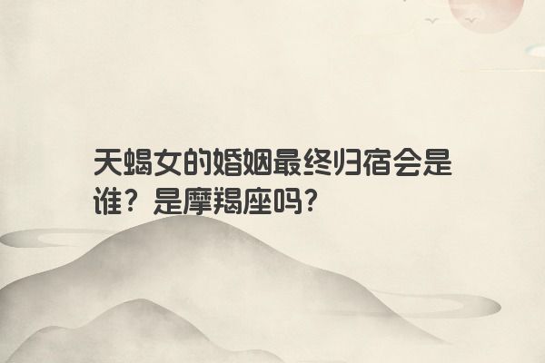 天蝎女的婚姻最终归宿会是谁？是摩羯座吗？
