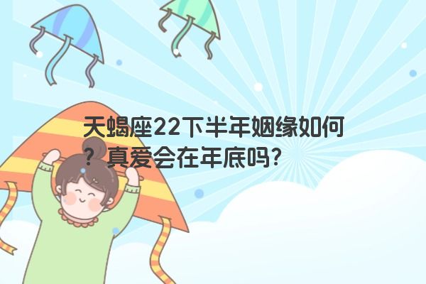 天蝎座22下半年姻缘如何？真爱会在年底吗？
